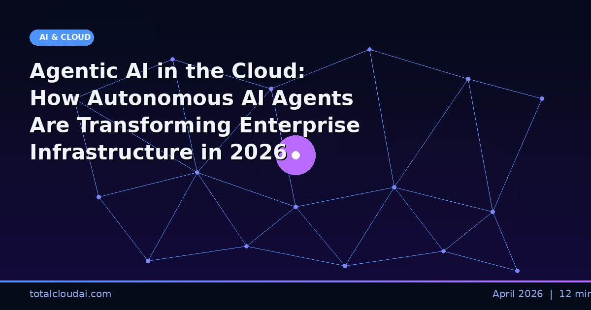 Agentic AI in the Cloud: How Autonomous AI Agents Are Transforming Enterprise Infrastructure in 2026